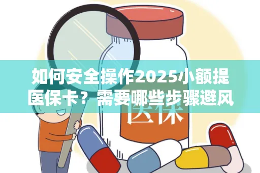 如何安全操作2025小额提医保卡？需要哪些步骤避风险？